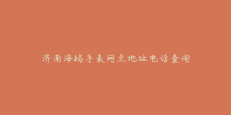 济南海鸥手表网点地址电话查询-名表号 济南海鸥手表网点地址电话查询