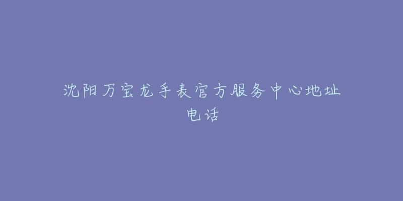 沈阳万宝龙手表官方服务中心地址电话-名表号 沈阳万宝龙手表官方服务中心地址电话