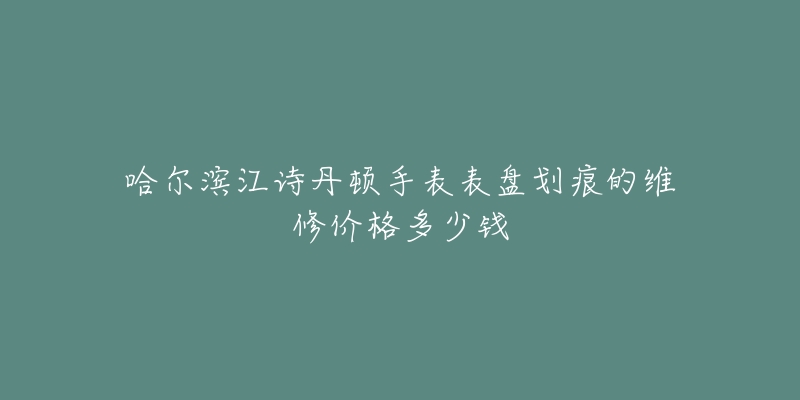 哈尔滨江诗丹顿手表表盘划痕的维修价格多少钱