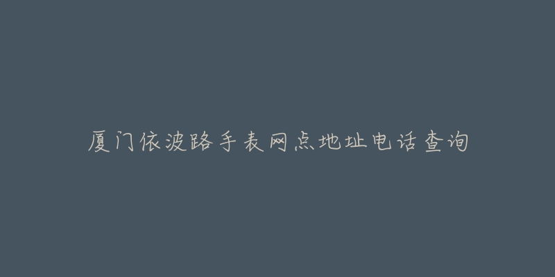 厦门依波路手表网点地址电话查询