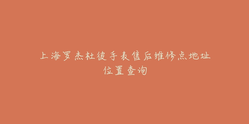 上海罗杰杜彼手表售后维修点地址位置查询