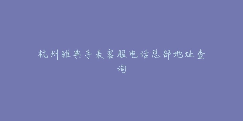 杭州雅典手表客服电话总部地址查询