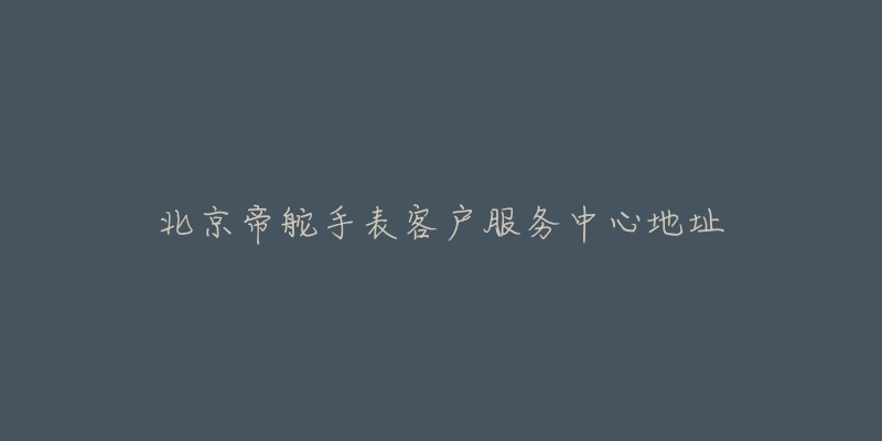 北京帝舵手表客户服务中心地址