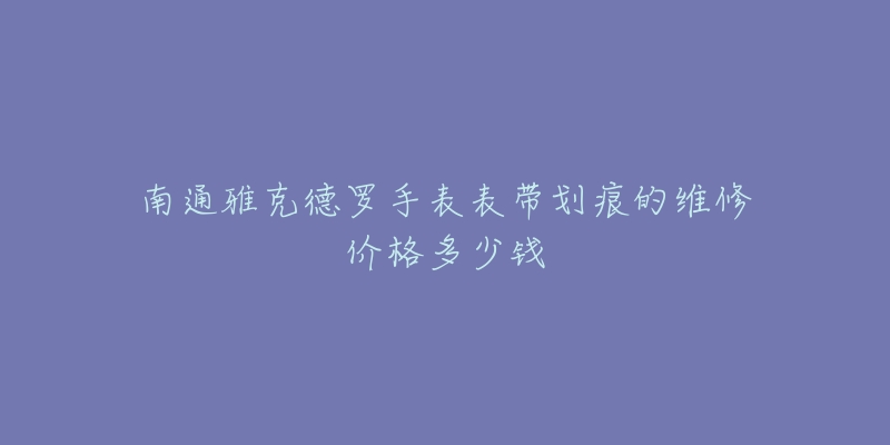 南通雅克德罗手表表带划痕的维修价格多少钱