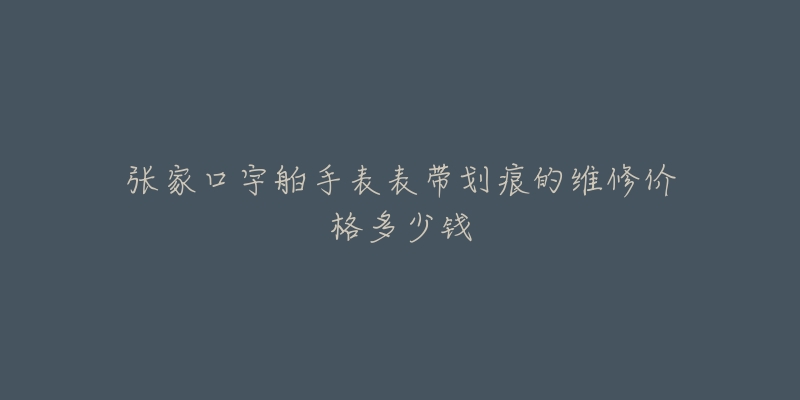 张家口宇舶手表表带划痕的维修价格多少钱