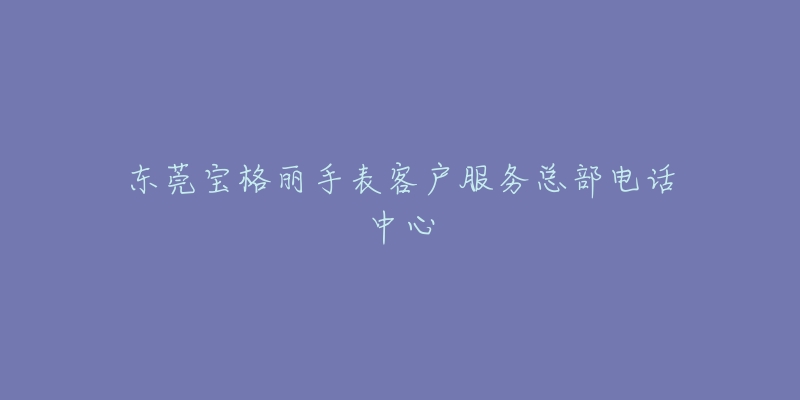 东莞宝格丽手表客户服务总部电话中心