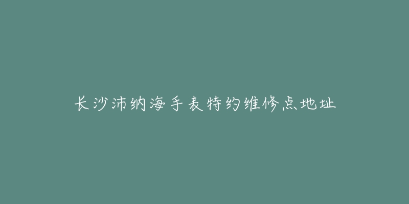 长沙沛纳海手表特约维修点地址