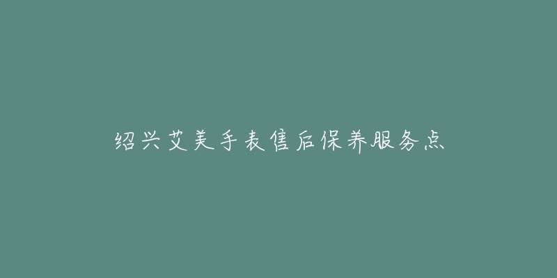 绍兴艾美手表售后保养服务点-名表号 绍兴艾美手表售后保养服务点