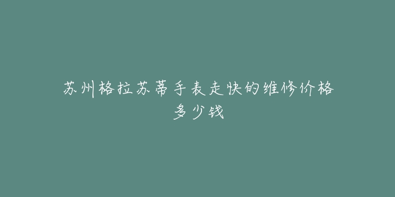 苏州格拉苏蒂手表走快的维修价格多少钱
