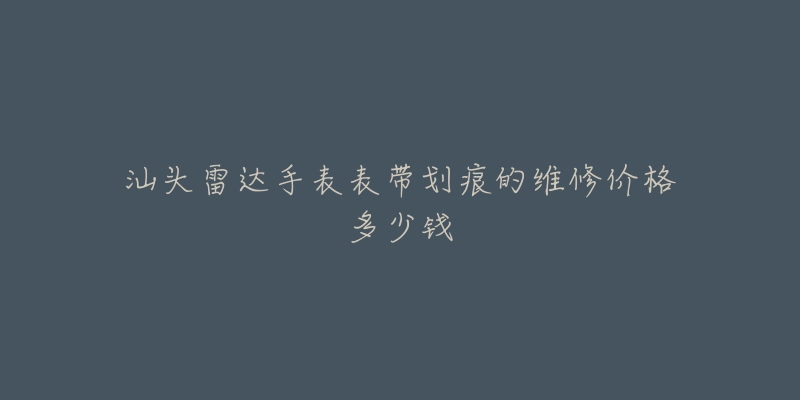 汕头雷达手表表带划痕的维修价格多少钱
