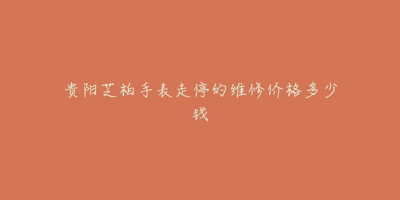 贵阳芝柏手表走停的维修价格多少钱