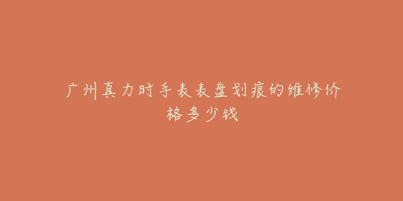 广州真力时手表表盘划痕的维修价格多少钱
