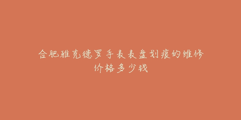 合肥雅克德罗手表表盘划痕的维修价格多少钱
