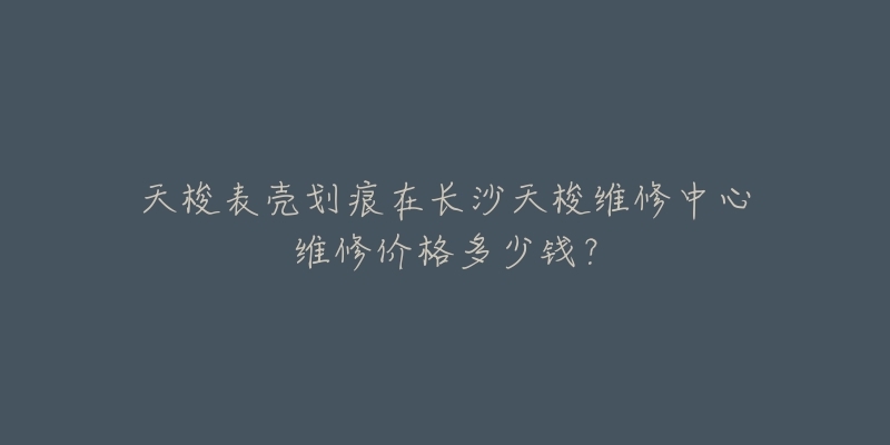 天梭表壳划痕在长沙天梭维修中心维修价格多少钱?-名表号 天梭表壳划痕在长沙天梭维修中心维修价格多少钱?