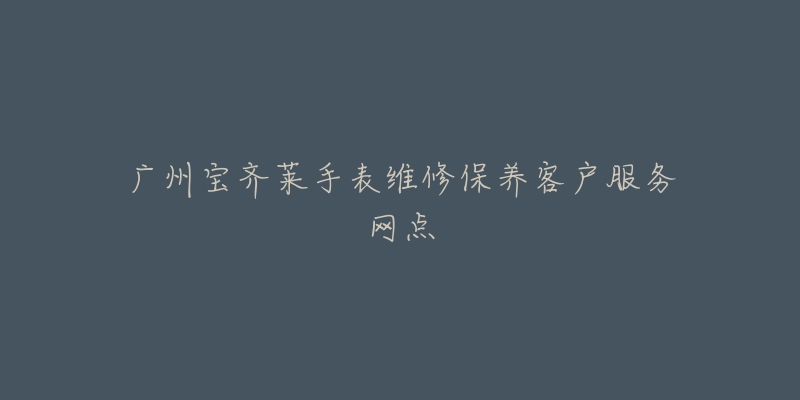 广州宝齐莱手表维修保养客户服务网点-名表号 广州宝齐莱手表维修保养客户服务网点