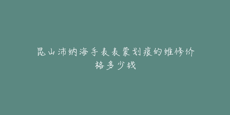 昆山沛纳海手表表蒙划痕的维修价格多少钱