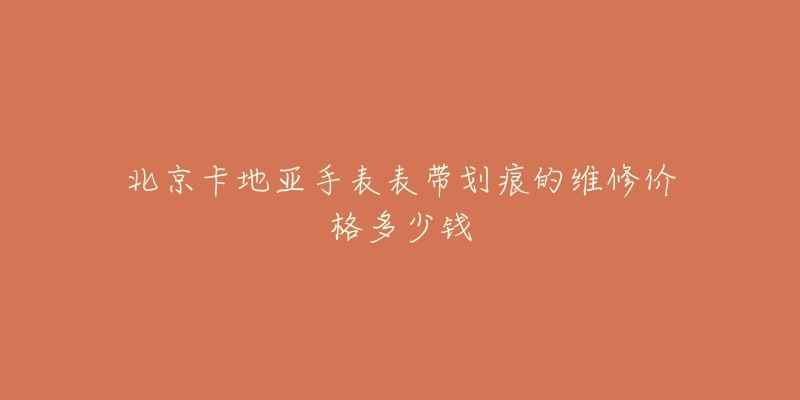 北京卡地亚手表表带划痕的维修价格多少钱-名表号 北京卡地亚手表表带划痕的维修价格多少钱