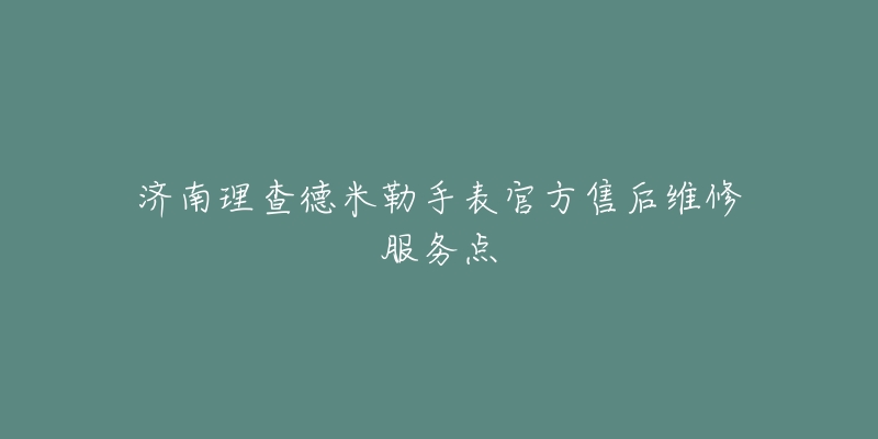 济南理查德米勒手表官方售后维修服务点-名表号 济南理查德米勒手表官方售后维修服务点