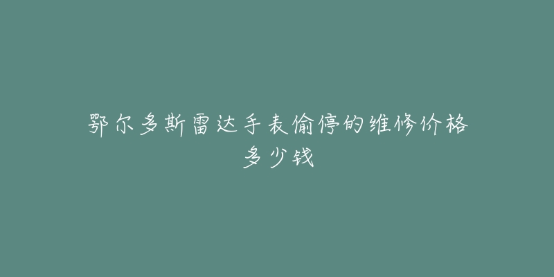 鄂尔多斯雷达手表偷停的维修价格多少钱-名表号 鄂尔多斯雷达手表偷停的维修价格多少钱