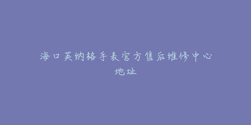 海口英纳格手表官方售后维修中心地址