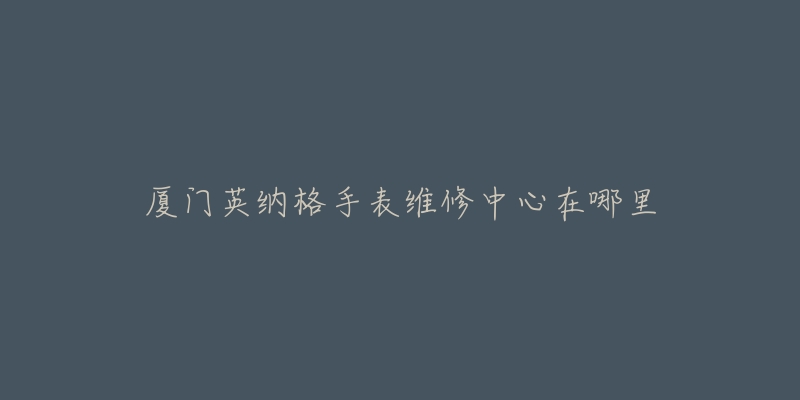 厦门英纳格手表维修中心在哪里-名表号 厦门英纳格手表维修中心在哪里
