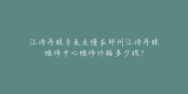 江诗丹顿手表走慢在郑州江诗丹顿维修中心维修价格多少钱?-名表号 江诗丹顿手表走慢在郑州江诗丹顿维修中心维修价格多少钱?