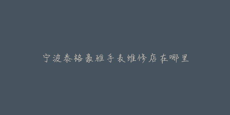 宁波泰格豪雅手表维修店在哪里-名表号 宁波泰格豪雅手表维修店在哪里