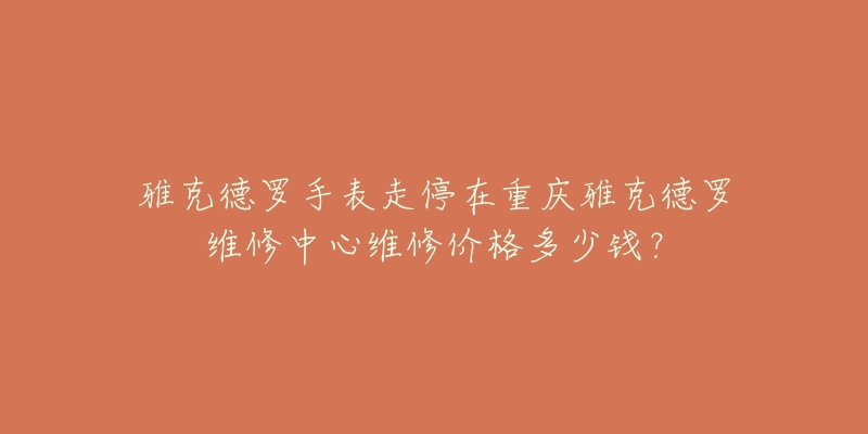 雅克德罗手表走停在重庆雅克德罗维修中心维修价格多少钱？