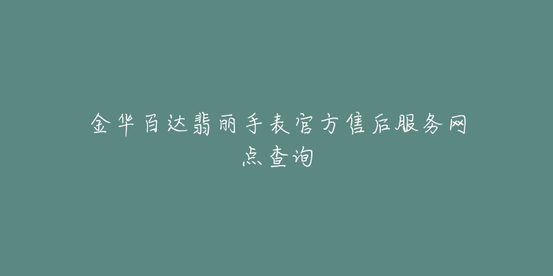 金华百达翡丽手表官方售后服务网点查询