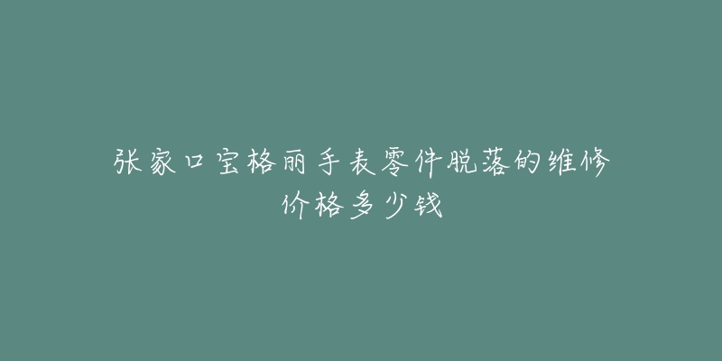 张家口宝格丽手表零件脱落的维修价格多少钱-名表号 张家口宝格丽手表零件脱落的维修价格多少钱