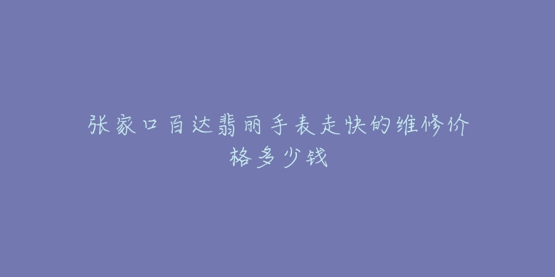 张家口百达翡丽手表走快的维修价格多少钱-名表号 张家口百达翡丽手表走快的维修价格多少钱