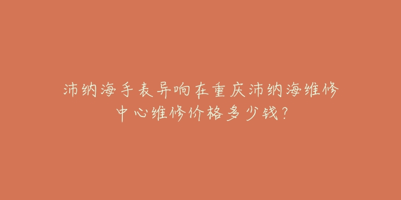 沛纳海手表异响在重庆沛纳海维修中心维修价格多少钱？