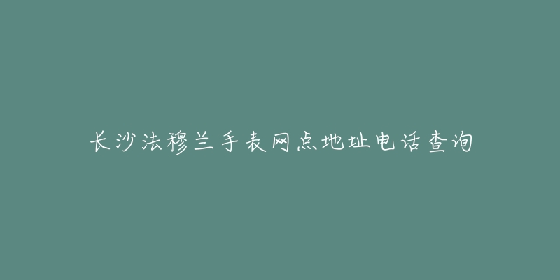 长沙法穆兰手表网点地址电话查询-名表号 长沙法穆兰手表网点地址电话查询