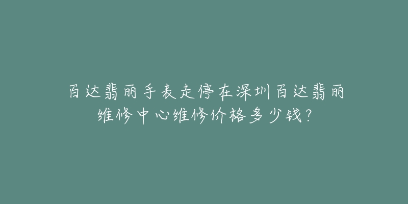 百达翡丽手表走停在深圳百达翡丽维修中心维修价格多少钱?-名表号 百达翡丽手表走停在深圳百达翡丽维修中心维修价格多少钱?