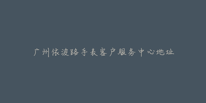 广州依波路手表客户服务中心地址-名表号 广州依波路手表客户服务中心地址
