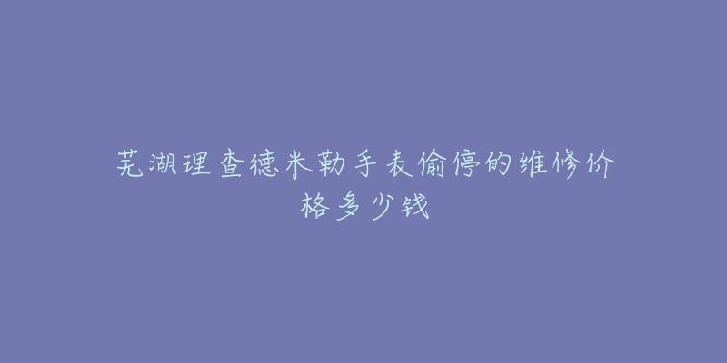 芜湖理查德米勒手表偷停的维修价格多少钱-名表号 芜湖理查德米勒手表偷停的维修价格多少钱