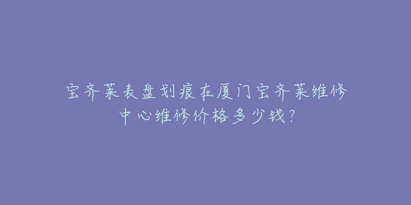 宝齐莱表盘划痕在厦门宝齐莱维修中心维修价格多少钱?-名表号 宝齐莱表盘划痕在厦门宝齐莱维修中心维修价格多少钱?