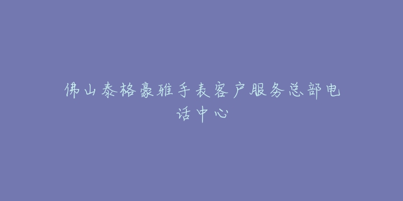 佛山泰格豪雅手表客户服务总部电话中心