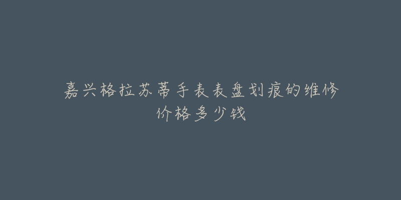 嘉兴格拉苏蒂手表表盘划痕的维修价格多少钱