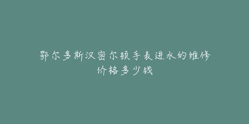 鄂尔多斯汉密尔顿手表进水的维修价格多少钱-名表号 鄂尔多斯汉密尔顿手表进水的维修价格多少钱