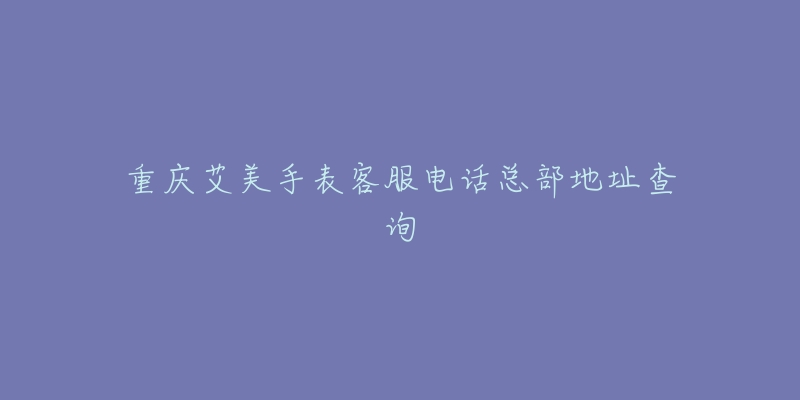 重庆艾美手表客服电话总部地址查询-名表号 重庆艾美手表客服电话总部地址查询