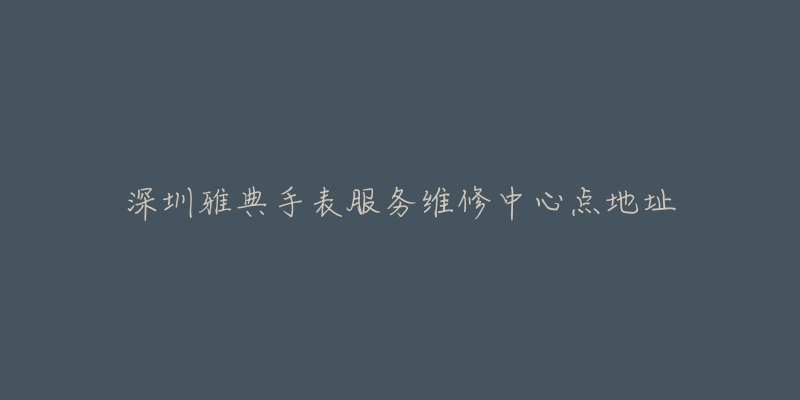 深圳雅典手表服务维修中心点地址