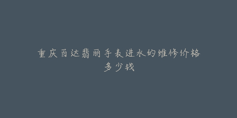 重庆百达翡丽手表进水的维修价格多少钱