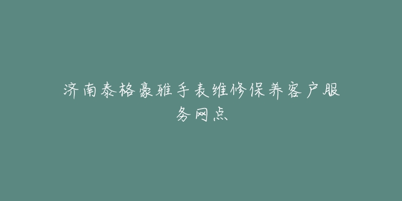 济南泰格豪雅手表维修保养客户服务网点