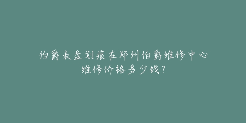 伯爵表盘划痕在郑州伯爵维修中心维修价格多少钱？