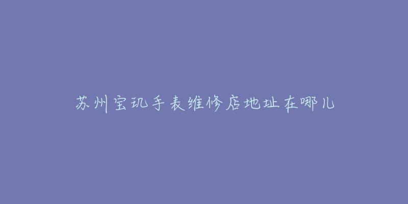 苏州宝玑手表维修店地址在哪儿