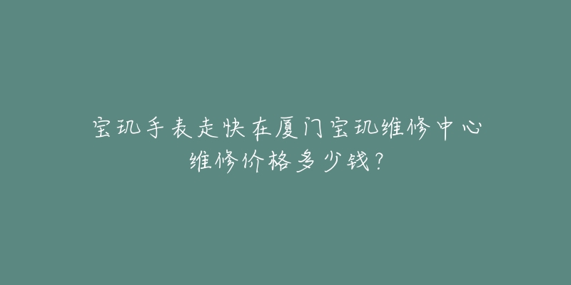 宝玑手表走快在厦门宝玑维修中心维修价格多少钱？