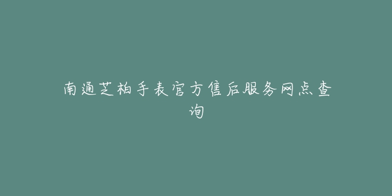 南通芝柏手表官方售后服务网点查询-名表号 南通芝柏手表官方售后服务网点查询