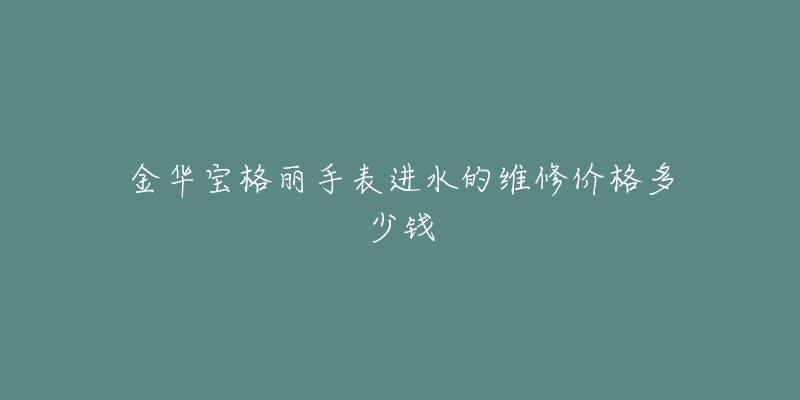 金华宝格丽手表进水的维修价格多少钱-名表号 金华宝格丽手表进水的维修价格多少钱