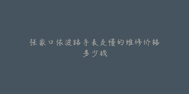 张家口依波路手表走慢的维修价格多少钱-名表号 张家口依波路手表走慢的维修价格多少钱